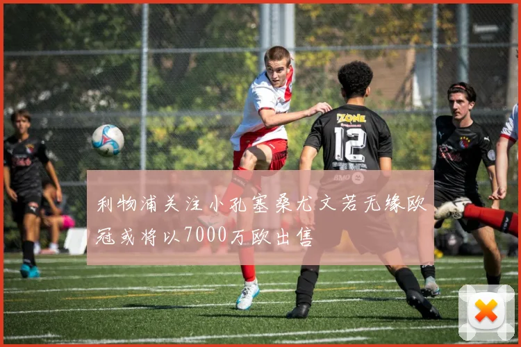 利物浦关注小孔塞桑尤文若无缘欧冠或将以7000万欧出售