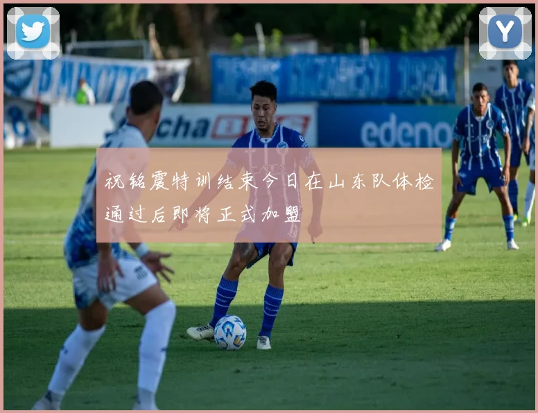 祝铭震特训结束今日在山东队体检通过后即将正式加盟