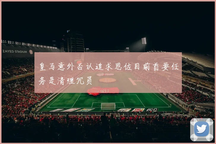 皇马意外否认追求恩佐目前首要任务是清理冗员