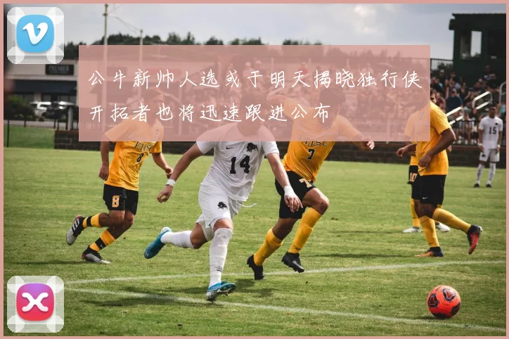 公牛新帅人选或于明天揭晓独行侠开拓者也将迅速跟进公布