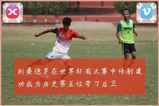 利桑德罗在世界杯淘汰赛中传射建功成为历史第五位带刀后卫
