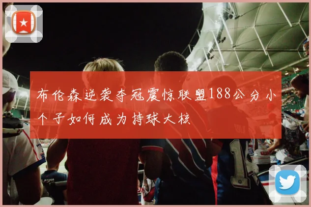 布伦森逆袭夺冠震惊联盟188公分小个子如何成为持球大核