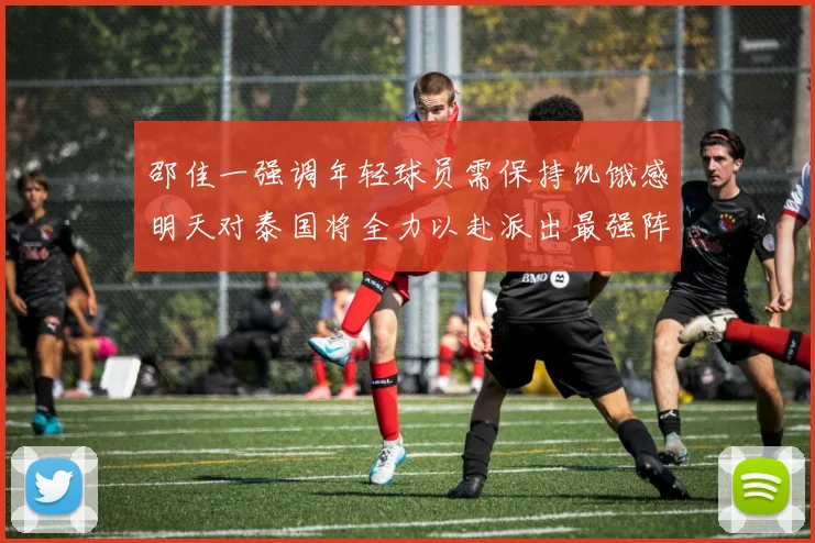 邵佳一强调年轻球员需保持饥饿感明天对泰国将全力以赴派出最强阵容