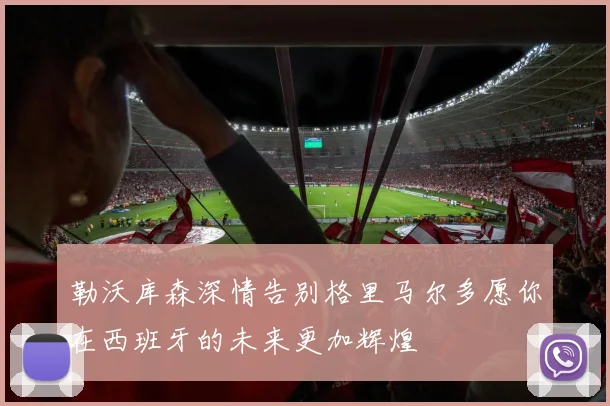 勒沃库森深情告别格里马尔多愿你在西班牙的未来更加辉煌