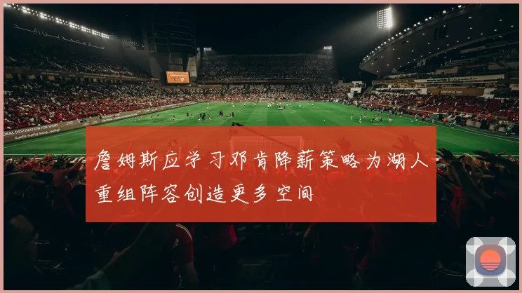 詹姆斯应学习邓肯降薪策略为湖人重组阵容创造更多空间