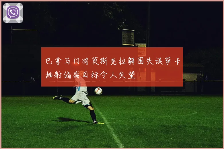 巴拿马门将莫斯克拉解围失误萨卡抽射偏离目标令人失望