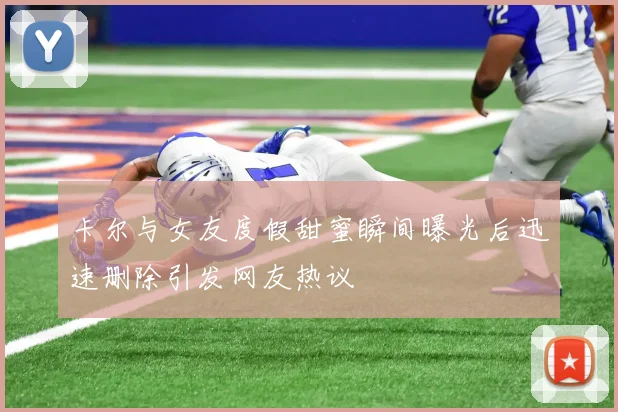 卡尔与女友度假甜蜜瞬间曝光后迅速删除引发网友热议