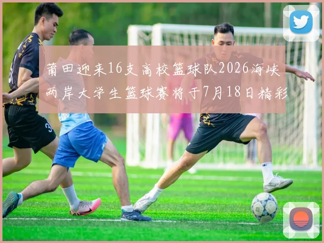 莆田迎来16支高校篮球队2026海峡两岸大学生篮球赛将于7月18日精彩开幕