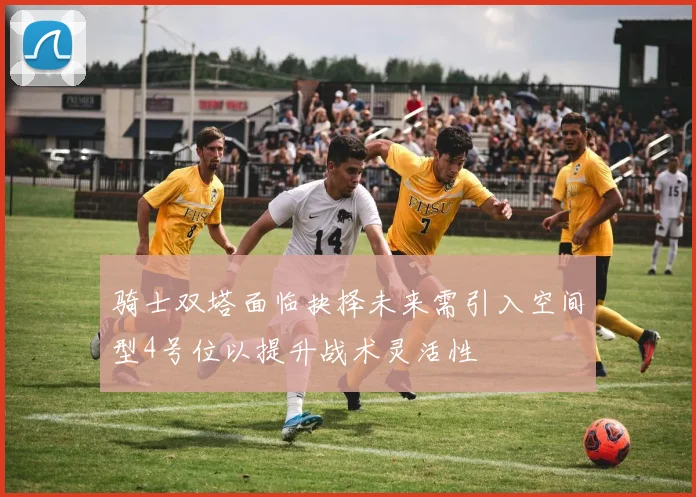 骑士双塔面临抉择未来需引入空间型4号位以提升战术灵活性