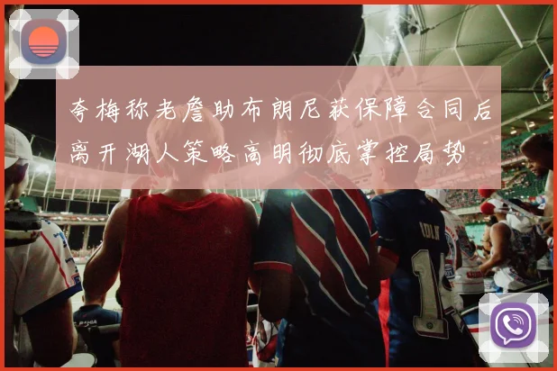 夸梅称老詹助布朗尼获保障合同后离开湖人策略高明彻底掌控局势