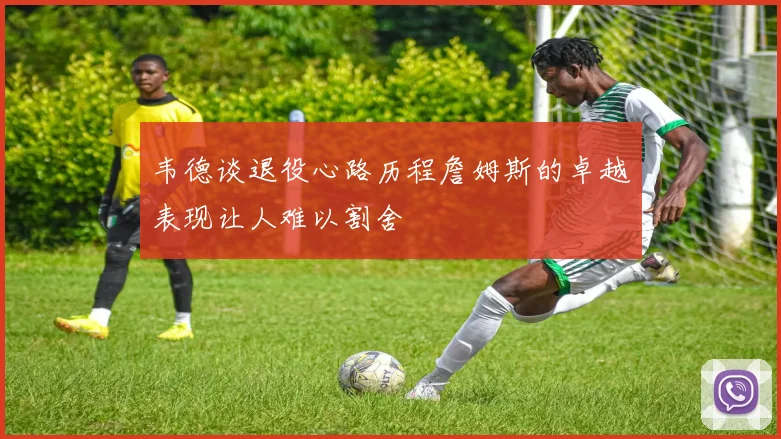 韦德谈退役心路历程詹姆斯的卓越表现让人难以割舍
